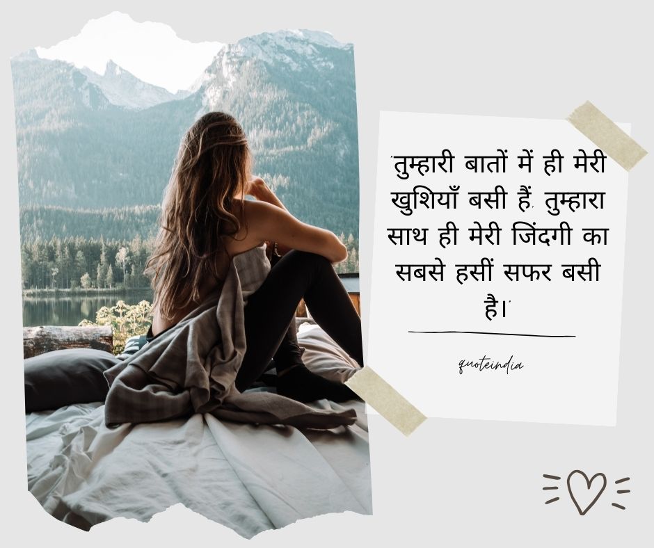 "तुम्हारी बातों में ही मेरी खुशियाँ बसी हैं, तुम्हारा साथ ही मेरी जिंदगी का सबसे हसीं सफर बसी है।"