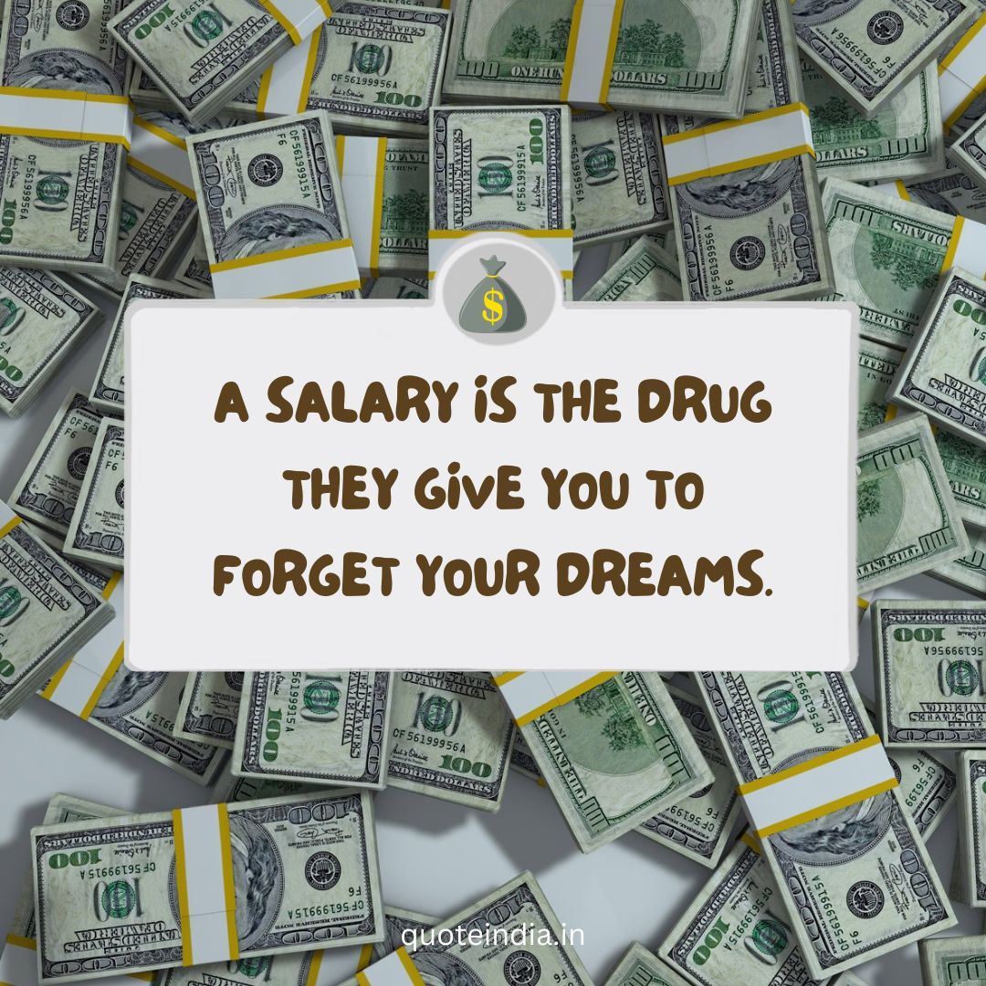 A salary is the drug they give you to forget your dreams.