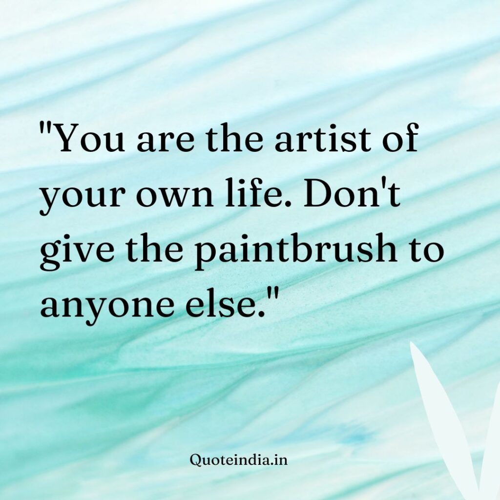 "You are the artist of your own life. Don't give the paintbrush to anyone else."