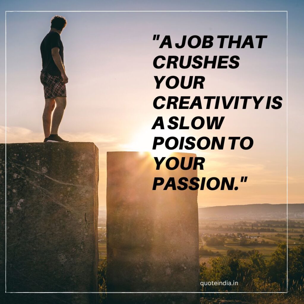 "A job that crushes your creativity is a slow poison to your passion."