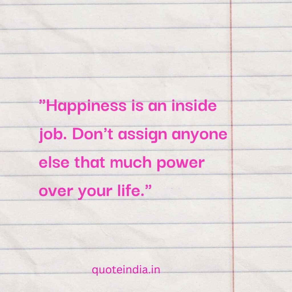 "Happiness is an inside job. Don't assign anyone else that much power over your life."