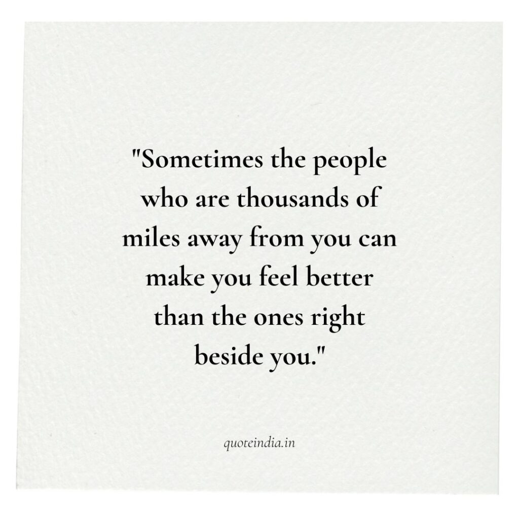 "Sometimes the people who are thousands of miles away from you can make you feel better than the ones right beside you."